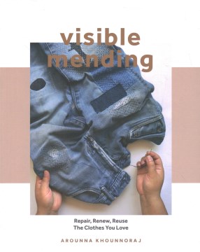 Visible mending : repair, renew, reuse the clothes you love / Arounna Khounnoraj ; photography by Arounnna Khounnoraj.