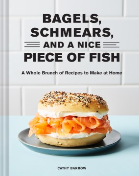 Bagels, schmears, and a nice piece of fish : a whole brunch of recipes to make at home / Cathy Barrow   photographs by Linda Xiao
