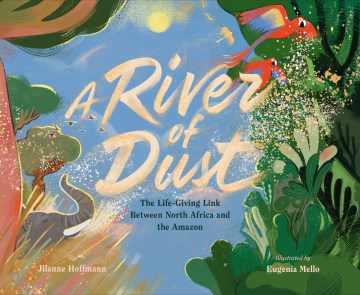 A river of dust : the life-giving link between North Africa and the Amazon / by Jilanne Hoffmann   illustrated by Eugenia Mello