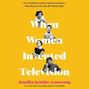 When women invented television : the untold story of the female powerhouses who pioneered the way we watch today / Jennifer Keishin Armstrong.