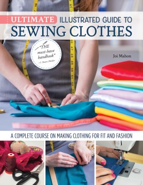 Ultimate illustrated guide to sewing clothes : a complete course on making clothing for fit and fashion / Joi Mahon.