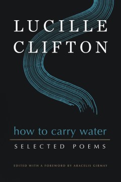 How to carry water : selected poems of Lucille Clifton / edited by Aracelis Girmay.