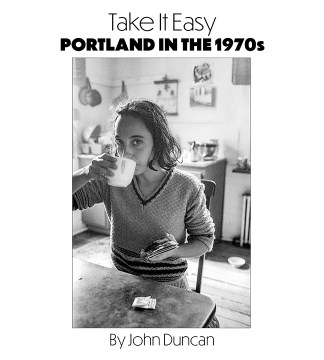 Take it easy : Portland in the 1970s / by John Duncan ; [foreword by Dean L. Lunt].