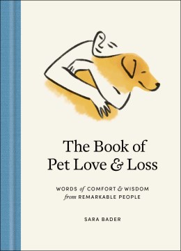 The book of pet love & loss : words of comfort & wisdom from remarkable people / Sara Bader