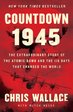 Countdown 1945 : the extraordinary story of the atomic bomb and the 116 days that changed the world / Chris Wallace with Mitch Weiss.