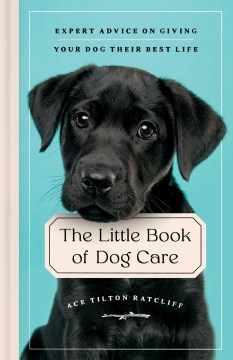 The little book of dog care : expert advice on giving your dog their best life / Ace Tilton Ratcliff