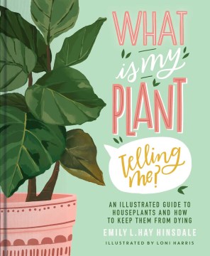 What is my plant telling me? : an illustrated guide to houseplants and how to keep them alive / Emily L. Hay Hinsdale, illustrations by Loni Harris