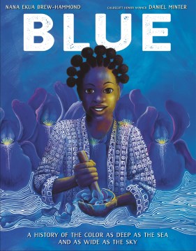 Blue : a history of the color as deep as the sea and as wide as the sky / by Nana Ekua Brew-Hammond   illustrated by Daniel Minter