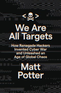 We Are All Targets : How Renegade Hackers Invented Cyber War and Unleashed An Age of Global Chaos by Potter, Matt