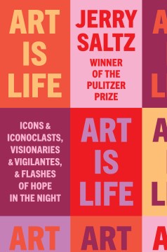 Art Is Life : Icons and Iconoclasts, VIsionaries and VIgilantes, and Flashes of Hope In the Night by Saltz, Jerry