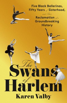 The Swans of Harlem: Five Black Ballerinas, Fifty Years of Sisterhood, and Their Reclamation of A Groundbreaking History by Valby, Karen