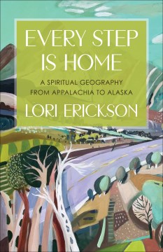 Every Step Is Home : A Spiritual Geography From Appalachia to Alaska by Erickson, Lori