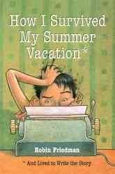 How I Survived My Summer Vacation : and Lived to Write the Story by Friedman, Robin