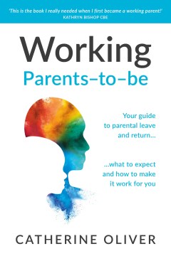 Working Parents-to-Be: Your Guide to Parental Leave and Return. . . What to Expect and How to Make It Work for You by Oliver, Catherine