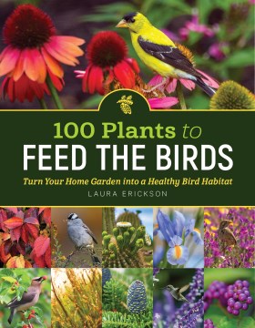 100 Plants to Feed the Birds : Turn Your Home Garden Into A Healthy Bird Habitat by Erickson, Laura