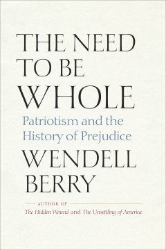 The Need to Be Whole : Patriotism and the History of Prejudice by Berry, Wendell