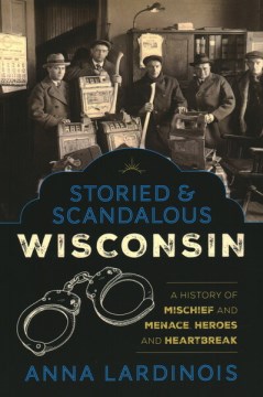 Storied & Scandalous Wisconsin: A History of Mischief and Menace, Heroes and Heartbreak