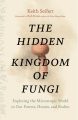 The hidden kingdom of fungi : exploring the microscopic world in our forests, homes, and bodies Book Cover