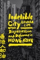 Cover for Indelible city: dispossession and defiance in Hong Kong