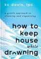 Cover for How to keep house while drowning: a gentle approach to cleaning and organiz...