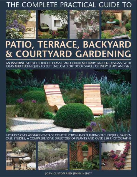 Cover of The Complete Practical Guide to Patio, Terrace, Backyard & Courtyard Gardening: An Inspiring Sourcebook of Classic and Contemporary Garden Designs, with Ideas and Techniques to Suit Enclosed Outdoor Spaces of Every Shape and Aize 