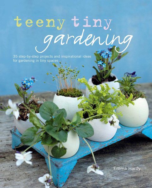 Cover of Teeny Tiny Gardening: 35 Step-by-Step Projects and Inspirational Ideas for Gardening in Tiny Spaces