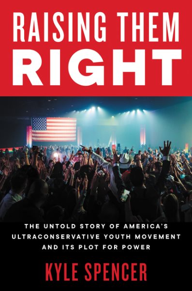Raising them right : the untold story of America's ultraconservative youth movement and its plot for power / Kyle Spencer.