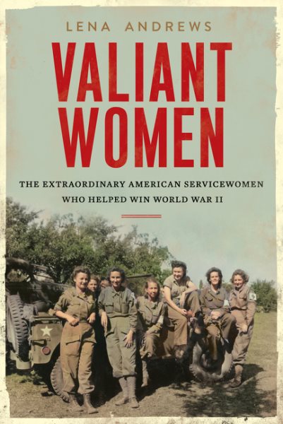 Valiant women : the extraordinary American servicewomen who helped win World War II / Lena Andrews.