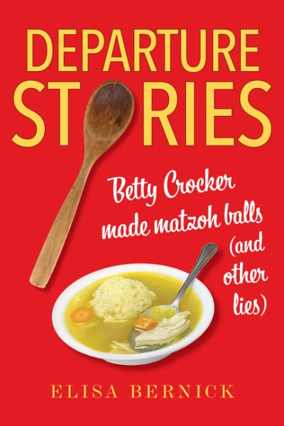 Departure stories : Betty Crocker made matzoh balls (and other lies) / Elisa Bernick.