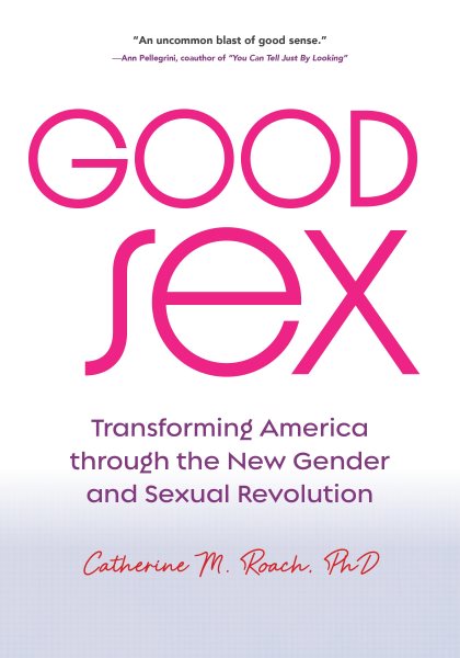 Good sex : transforming America through the new gender and sexual revolution / Catherine M. Roach, PhD.