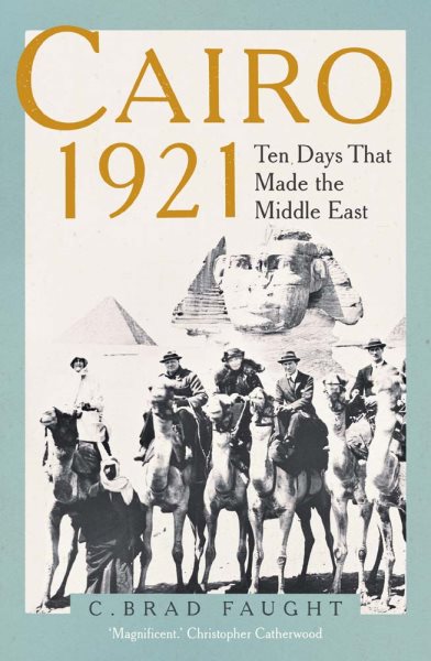Cairo 1921 : ten days that made the Middle East / C. Brad Faught.