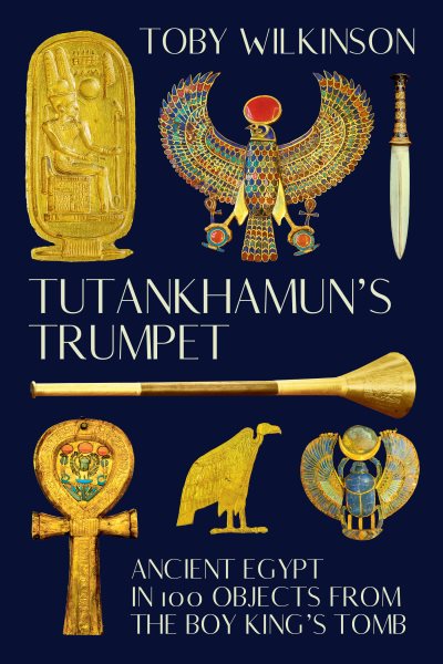 Tutankhamun's trumpet : ancient Egypt in 100 objects from the boy king's tomb / Toby Wilkinson.