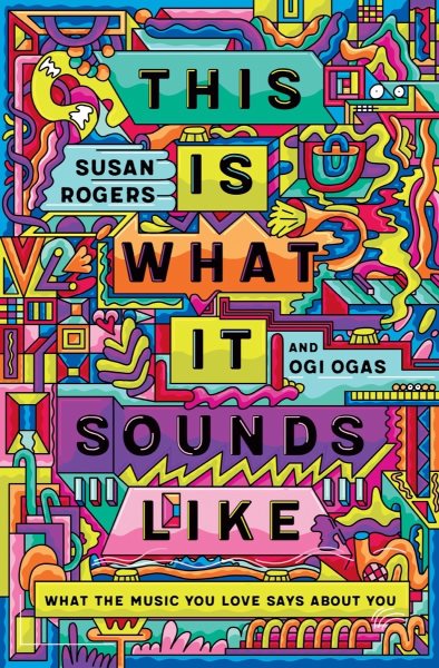 This is what it sounds like : what the music you love says about you / Susan Rogers and Ogi Ogas.