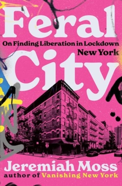 Feral city : on finding liberation in lockdown New York / Jeremiah Moss.