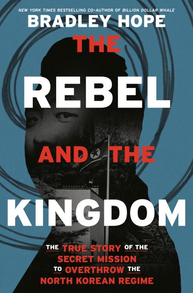 The rebel and the kingdom : the true story of the secret mission to overthrow the North Korean regime / Bradley Hope.