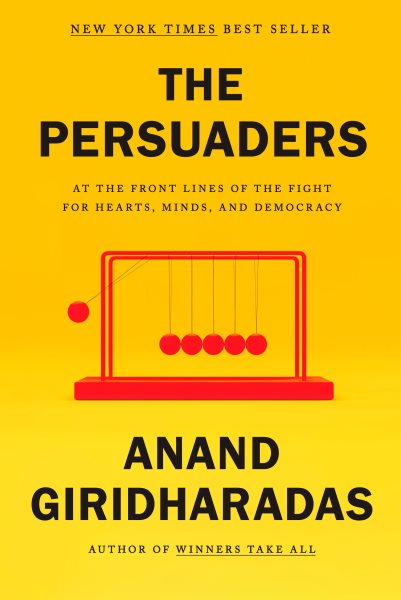 The persuaders : at the front lines of the fight for hearts, minds, and democracy / Anand Giridharadas.