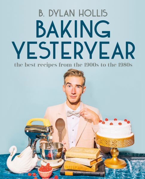 Baking yesteryear : the best recipes from the 1900s to the 1980s / B. Dylan Hollis.