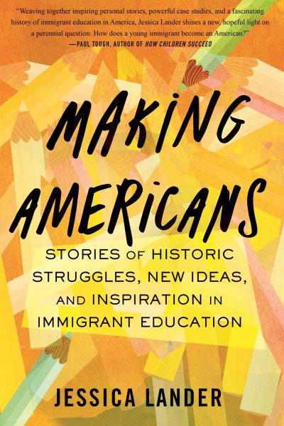 Making Americans : stories of historic struggles, new ideas, and inspiration in immigrant education / Jessica Lander.