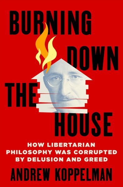 Burning down the house : how libertarian philosophy was corrupted by delusion and greed / Andrew Koppelman.