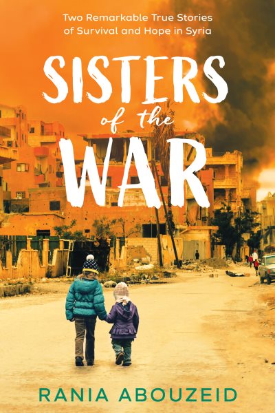 Sisters of the war : two remarkable true stories of survival and hope in Syria / Rania Abouzeid