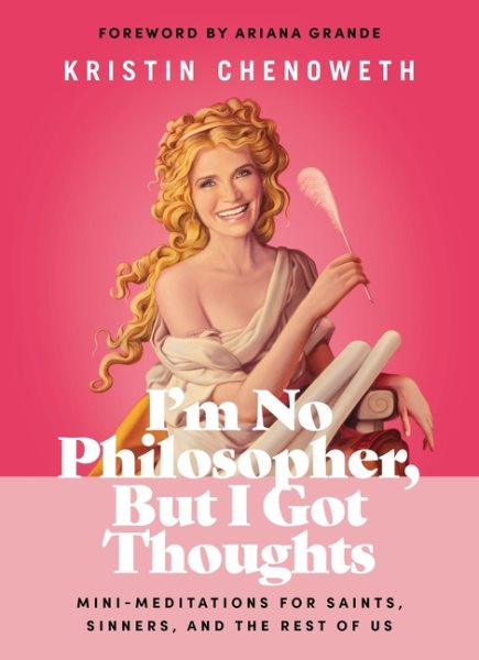 I'm no philosopher, but I got thoughts : mini-meditations for saints, sinners, and the rest of us / Kristin Chenoweth [foreword by Ariana Grande].