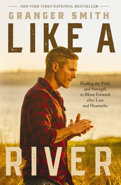 Like a River : finding the faith and strength to move forward after loss and heartache / Granger Smith.