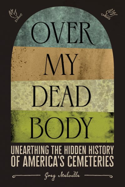 Over my dead body : unearthing the hidden history of America's cemeteries / Greg Melville.