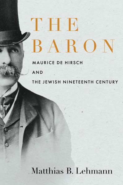 The Baron : Maurice de Hirsch and the Jewish nineteenth century / Matthias B. Lehmann.