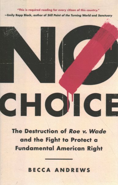 No choice : the destruction of Roe v. Wade and the fight to protect a fundamental American right / Becca Andrews.
