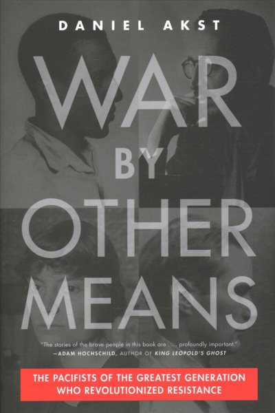 War by other means : how the pacifists of WWII changed America for good / Daniel Akst.