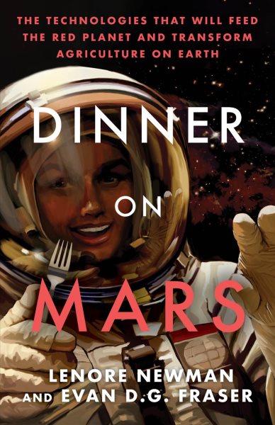 Dinner on Mars : the technologies that will feed the Red Planet and transform agriculture on Earth / Lenore newman and Evan D. G. Fraser.