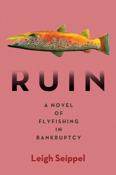 Ruin : a novel of flyfishing in bankruptcy / Leigh Seippel.