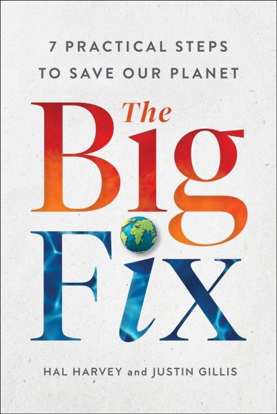 The big fix : 7 practical steps to save our planet / Hal Harvey and Justin Gillis with Mark Silberg and Amanda Myers.