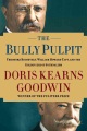 The Bully Pulpit: Theodore Roosevelt, William Howard Taft, and the Golden Age of Journalism by Doris Kearns Goodwin